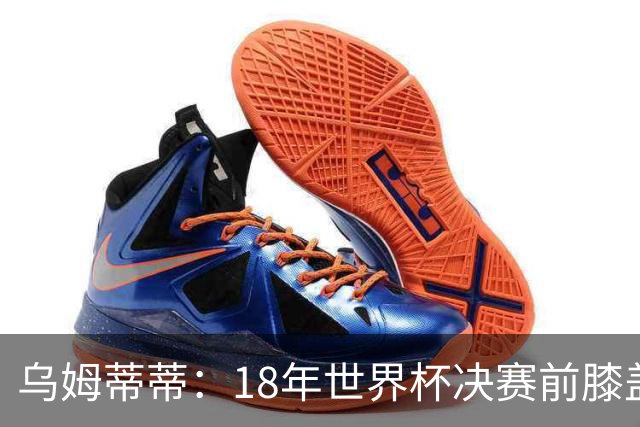 乌姆蒂蒂：18年世界杯决赛前膝盖就受伤了 我根本没时间想它