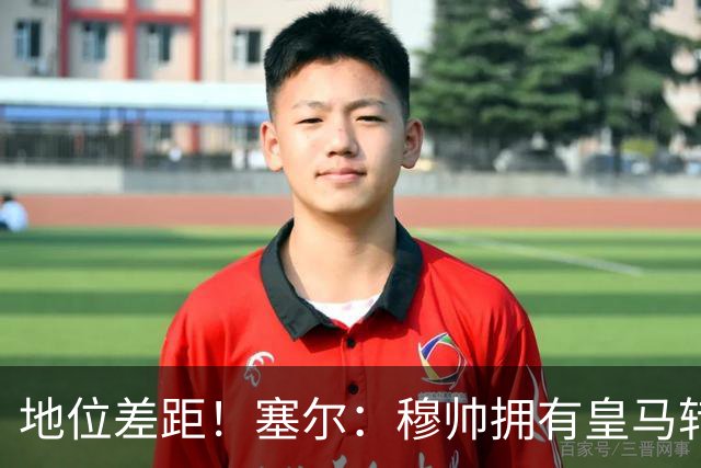 地位差距！塞尔：穆帅拥有皇马转会大权，阿隆索去年没有话语权
