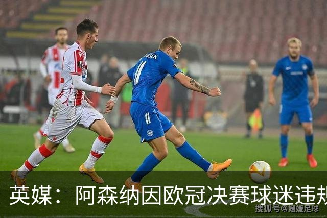 英媒：阿森纳因欧冠决赛球迷违规被罚款1500欧元，巴黎被罚9万+