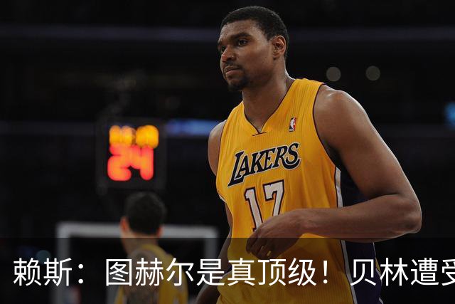 赖斯：图赫尔是真顶级！贝林遭受诸多质疑，但大家都知道他的水准